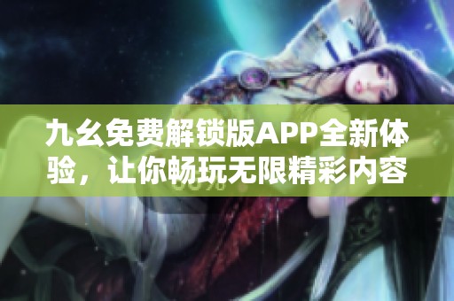 九幺免費(fèi)解鎖版APP全新體驗(yàn)，讓你暢玩無(wú)限精彩內(nèi)容