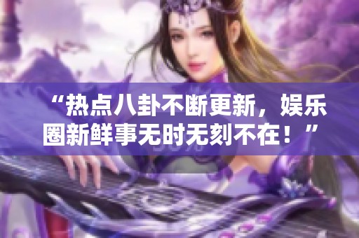“熱點八卦不斷更新，娛樂圈新鮮事無時無刻不在！”