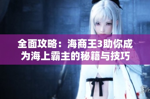 全面攻略：海商王3助你成為海上霸主的秘籍與技巧