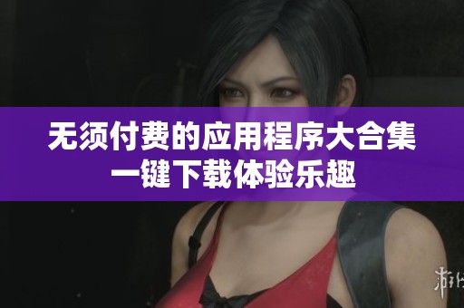 無(wú)須付費(fèi)的應(yīng)用程序大合集一鍵下載體驗(yàn)樂(lè)趣