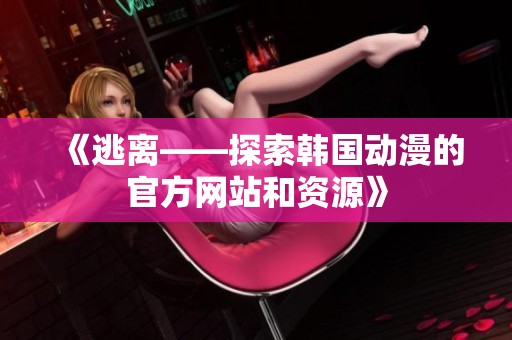 《逃離——探索韓國動(dòng)漫的官方網(wǎng)站和資源》