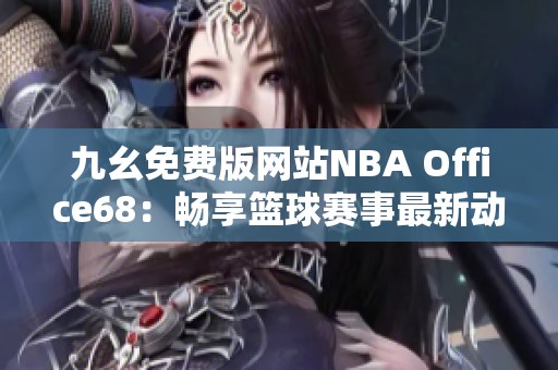 九幺免費(fèi)版網(wǎng)站NBA Office68：暢享籃球賽事最新動(dòng)態(tài)與分析