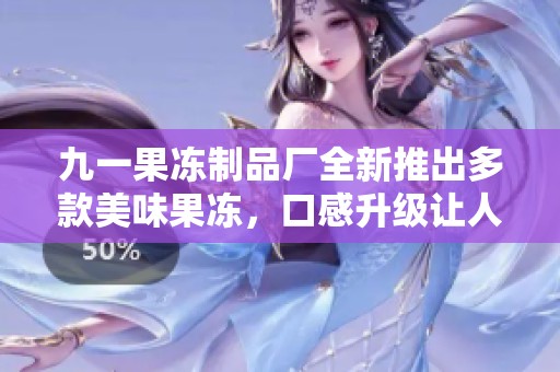 九一果凍制品廠全新推出多款美味果凍，口感升級讓人陶醉