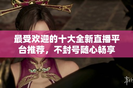 最受歡迎的十大全新直播平臺(tái)推薦，不封號(hào)隨心暢享