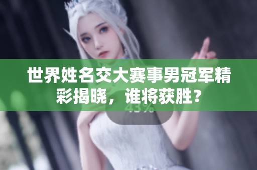 世界姓名交大賽事男冠軍精彩揭曉，誰(shuí)將獲勝？