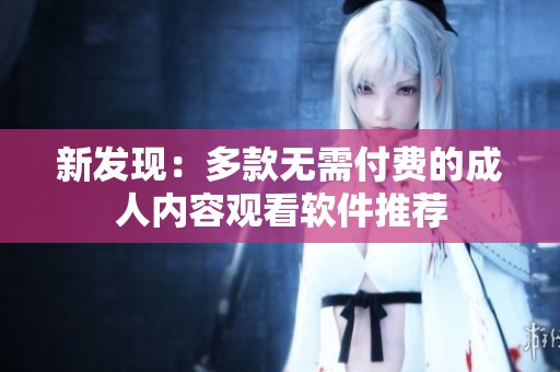 新發(fā)現(xiàn)：多款無需付費的成人內(nèi)容觀看軟件推薦