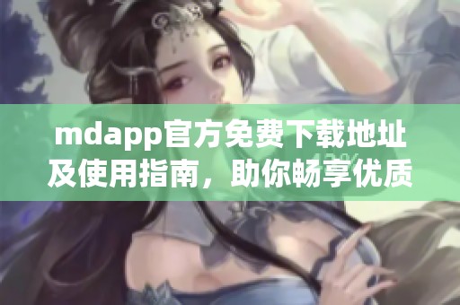 mdapp官方免費(fèi)下載地址及使用指南，助你暢享優(yōu)質(zhì)資源