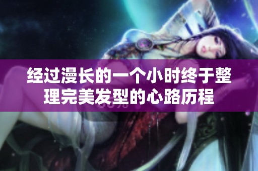 經(jīng)過(guò)漫長(zhǎng)的一個(gè)小時(shí)終于整理完美發(fā)型的心路歷程