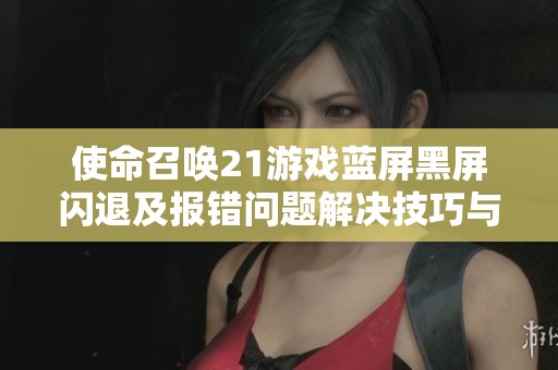 使命召喚21游戲藍(lán)屏黑屏閃退及報(bào)錯(cuò)問(wèn)題解決技巧與方法