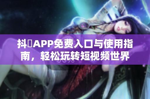 抖抈APP免費(fèi)入口與使用指南，輕松玩轉(zhuǎn)短視頻世界