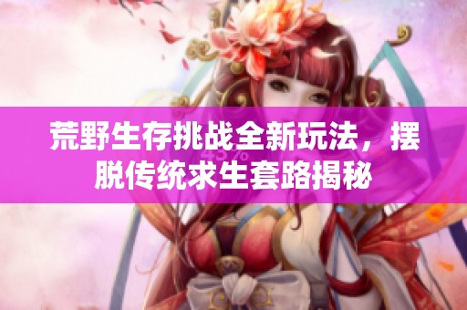 荒野生存挑戰(zhàn)全新玩法，擺脫傳統(tǒng)求生套路揭秘