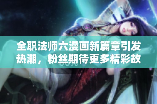 全職法師六漫畫新篇章引發(fā)熱潮，粉絲期待更多精彩故事