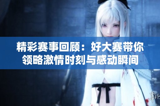 精彩賽事回顧：好大賽帶你領(lǐng)略激情時刻與感動瞬間
