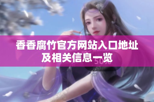 香香腐竹官方網(wǎng)站入口地址及相關(guān)信息一覽