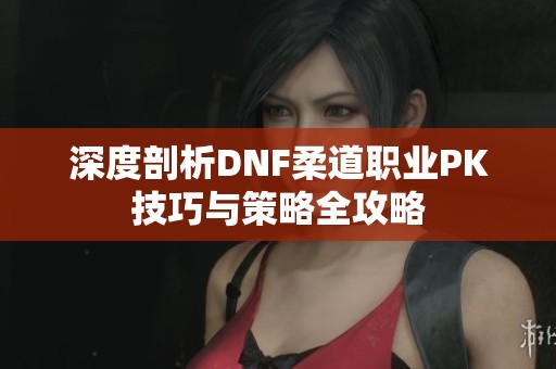 深度剖析DNF柔道職業(yè)PK技巧與策略全攻略