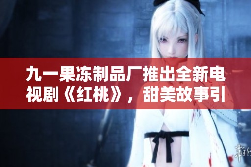 九一果凍制品廠推出全新電視劇《紅桃》，甜美故事引人入勝