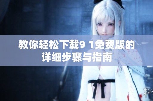 教你輕松下載9 1免費(fèi)版的詳細(xì)步驟與指南