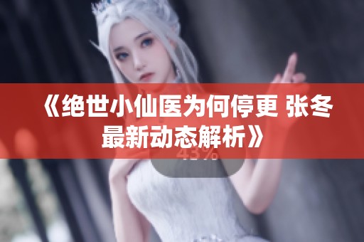 《絕世小仙醫(yī)為何停更 張冬最新動態(tài)解析》