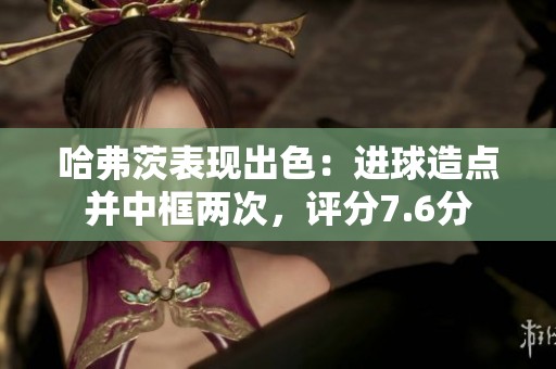 哈弗茨表現(xiàn)出色：進(jìn)球造點并中框兩次，評分7.6分