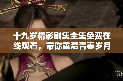 十九歲精彩劇集全集免費在線觀看，帶你重溫青春歲月