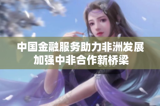 中國金融服務(wù)助力非洲發(fā)展 加強(qiáng)中非合作新橋梁