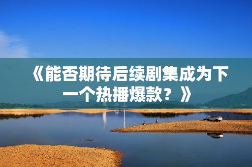 《能否期待后續(xù)劇集成為下一個(gè)熱播爆款？》