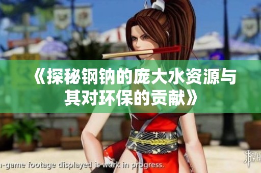 《探秘鋼鈉的龐大水資源與其對環(huán)保的貢獻》