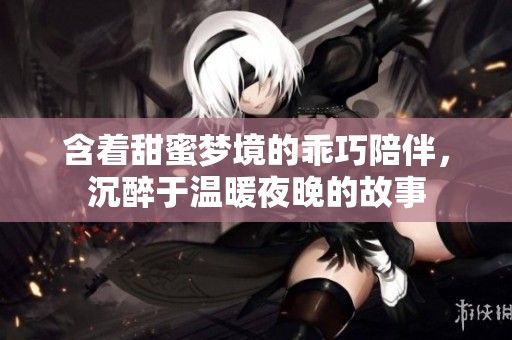 含著甜蜜夢境的乖巧陪伴，沉醉于溫暖夜晚的故事