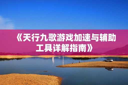 《天行九歌游戲加速與輔助工具詳解指南》
