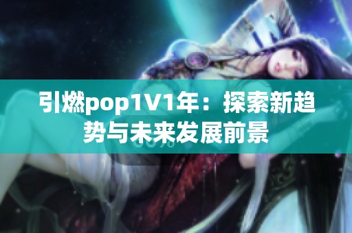 引燃pop1∨1年：探索新趨勢(shì)與未來(lái)發(fā)展前景