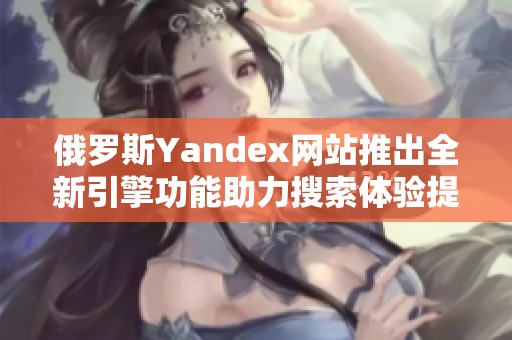 俄羅斯Yandex網(wǎng)站推出全新引擎功能助力搜索體驗(yàn)提升
