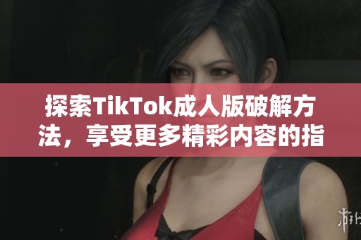 探索TikTok成人版破解方法，享受更多精彩內(nèi)容的指南