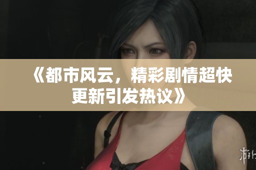 《都市風(fēng)云，精彩劇情超快更新引發(fā)熱議》