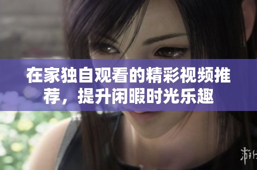 在家獨(dú)自觀看的精彩視頻推薦，提升閑暇時光樂趣