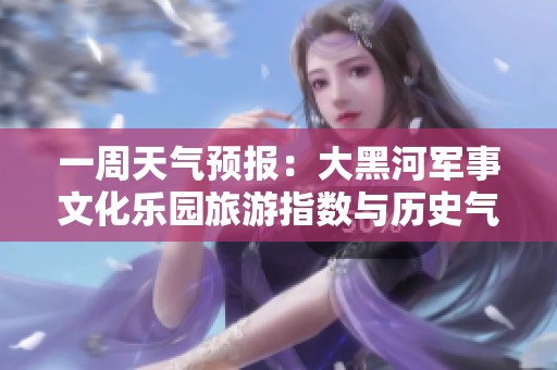 一周天氣預(yù)報：大黑河軍事文化樂園旅游指數(shù)與歷史氣溫分析