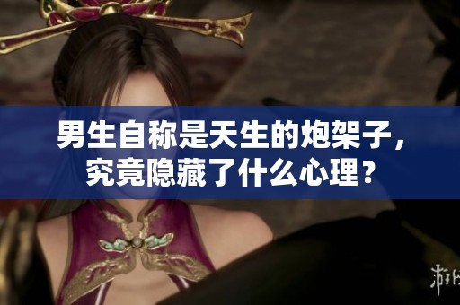 男生自稱是天生的炮架子，究竟隱藏了什么心理？