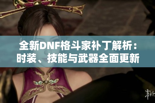 全新DNF格斗家補丁解析：時裝、技能與武器全面更新