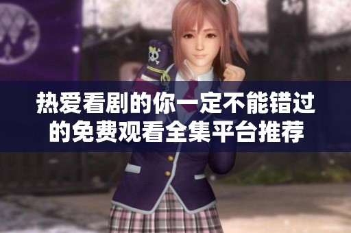 熱愛看劇的你一定不能錯過的免費觀看全集平臺推薦