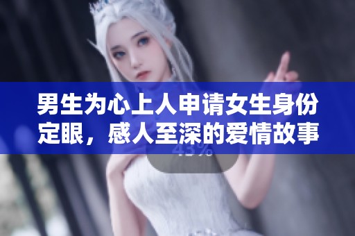 男生為心上人申請(qǐng)女生身份定眼，感人至深的愛(ài)情故事