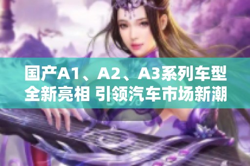 國(guó)產(chǎn)A1、A2、A3系列車型全新亮相 引領(lǐng)汽車市場(chǎng)新潮流