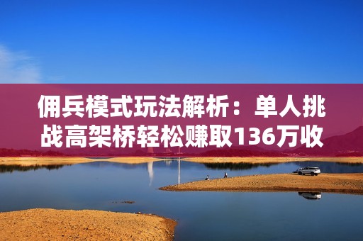 傭兵模式玩法解析：單人挑戰(zhàn)高架橋輕松賺取136萬收益