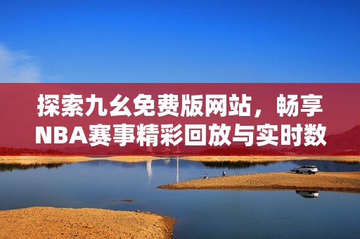 探索九幺免費(fèi)版網(wǎng)站，暢享NBA賽事精彩回放與實(shí)時(shí)數(shù)據(jù)分析