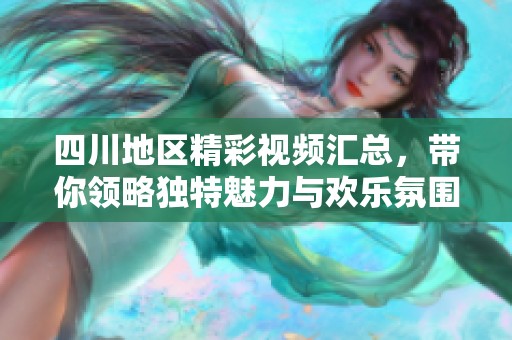 四川地區(qū)精彩視頻匯總，帶你領略獨特魅力與歡樂氛圍