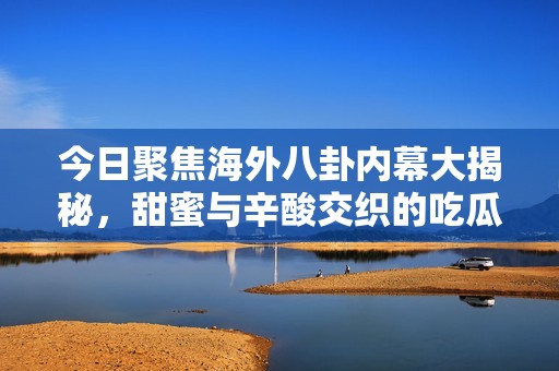 今日聚焦海外八卦內(nèi)幕大揭秘，甜蜜與辛酸交織的吃瓜時刻
