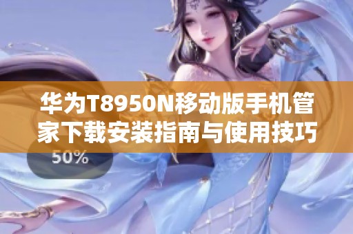 華為T8950N移動(dòng)版手機(jī)管家下載安裝指南與使用技巧