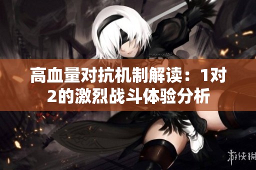 高血量對抗機制解讀：1對2的激烈戰(zhàn)斗體驗分析