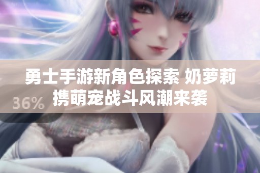 勇士手游新角色探索 奶蘿莉攜萌寵戰(zhàn)斗風(fēng)潮來襲