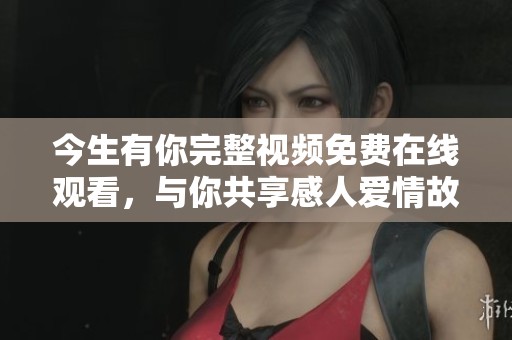 今生有你完整視頻免費在線觀看，與你共享感人愛情故事