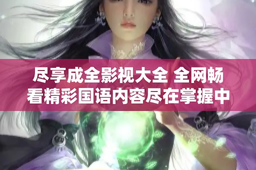 盡享成全影視大全 全網(wǎng)暢看精彩國語內(nèi)容盡在掌握中