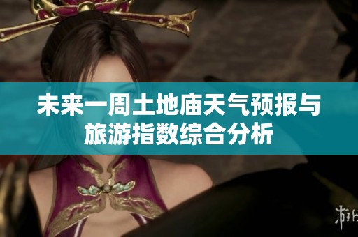 未來一周土地廟天氣預(yù)報(bào)與旅游指數(shù)綜合分析